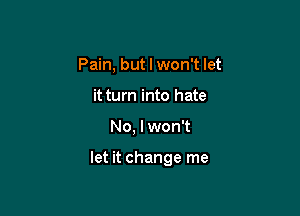 Pain, but I won't let
it turn into hate

No, I won't

let it change me