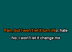 Pain, but I won't let it turn into, hate

No, I won't let it change me