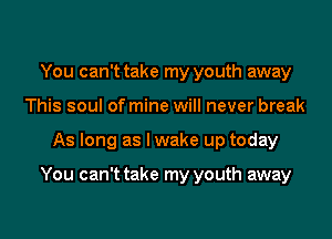 You can't take my youth away
This soul of mine will never break

As long as lwake up today

You can't take my youth away