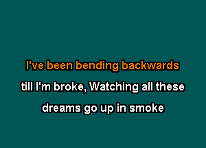 I've been bending backwards

till I'm broke, Watching all these

dreams 90 up in smoke