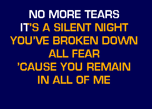 NO MORE TEARS
ITS A SILENT NIGHT
YOU'VE BROKEN DOWN
ALL FEAR
'CAUSE YOU REMAIN
IN ALL OF ME