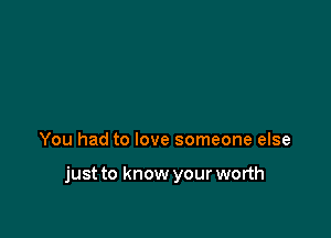 You had to love someone else

just to know your worth