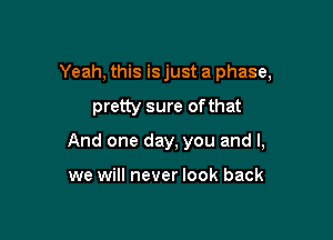 Yeah, this is just a phase,

pretty sure of that

And one day, you and l,

we will never look back