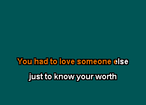 You had to love someone else

just to know your worth