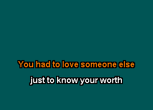 You had to love someone else

just to know your worth