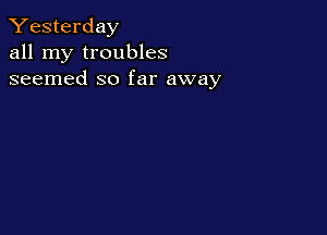 Yesterday
all my troubles
seemed so far away