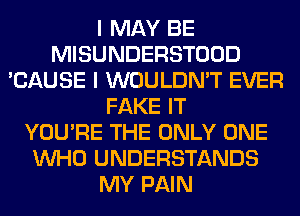 I MAY BE
MISUNDERSTOOD
'CAUSE I WOULDN'T EVER
FAKE IT
YOU'RE THE ONLY ONE
WHO UNDERSTANDS
MY PAIN
