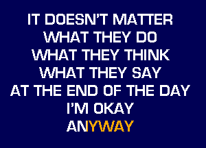 IT DOESN'T MATTER
WHAT THEY DO
WHAT THEY THINK
WHAT THEY SAY
AT THE END OF THE DAY
I'M OKAY
ANYWAY