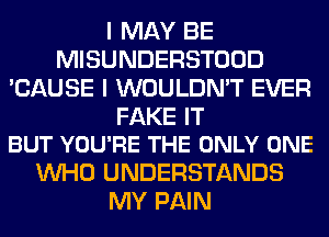 I MAY BE
MISUNDERSTOOD
'CAUSE I WOULDN'T EVER

FAKE IT
BUT YOU'RE THE ONLY ONE

WHO UNDERSTANDS
MY PAIN