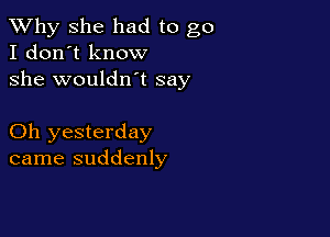 TWhy she had to go
I don't know

she wouldn't say

Oh yesterday
came suddenly