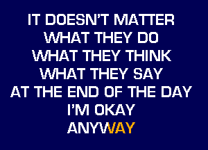 IT DOESN'T MATTER
WHAT THEY DO
WHAT THEY THINK
WHAT THEY SAY
AT THE END OF THE DAY
I'M OKAY
ANYWAY
