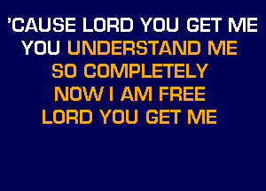 'CAUSE LORD YOU GET ME
YOU UNDERSTAND ME
SO COMPLETELY
NOWI AM FREE
LORD YOU GET ME