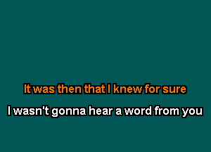 It was then that I knew for sure

I wasn't gonna hear a word from you