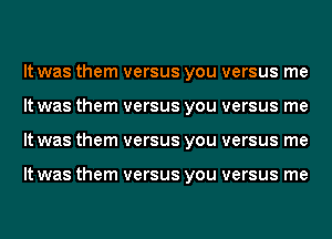 It was them versus you versus me
It was them versus you versus me
It was them versus you versus me

It was them versus you versus me