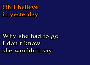 Oh I believe
in yesterday

XVhy she had to go
I don't know
she wouldn't say