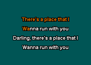 There's a place that I

Wanna run with you

Darling, there's a place that I

Wanna run with you