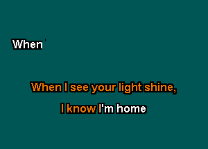 When I see your light shine,

I know I'm home