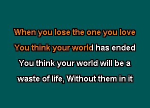 When you lose the one you love
You think your world has ended
You think your world will be a

waste of life, Without them in it