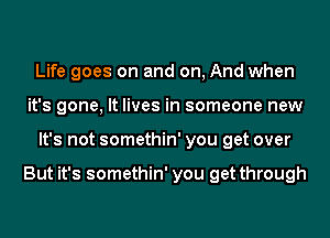 Life goes on and on, And when
it's gone, It lives in someone new
It's not somethin' you get over

But it's somethin' you get through