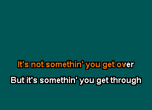 It's not somethin' you get over

But it's somethin' you get through