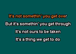 It's not somethin' you get over
But it's somethin' you get through

It's not ours to be taken

It's a thing we get to do