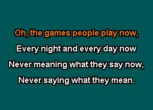 Oh, the games people play now,
Every night and every day now
Never meaning what they say now,

Never saying what they mean.