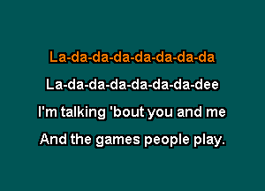 La-da-da-da-da-da-da-da
La-da-da-da-da-da-da-dee

I'm talking 'bout you and me

And the games people play.