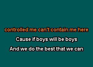 controlled me can't contain me here

Cause if boys will be boys

And we do the best that we can