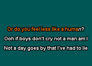 Or do you feel less like a human?

Ooh if boys don't cry not a man am I

Not a day goes by that I've had to lie