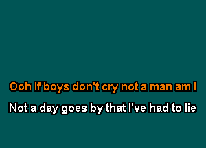 Ooh if boys don't cry not a man aml

Not a day goes by that I've had to lie
