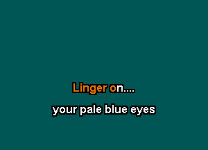 Linger on....

your pale blue eyes