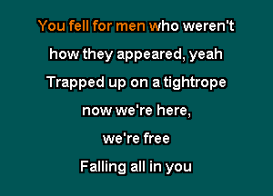 You fell for men who weren't
how they appeared, yeah
Trapped up on a tightrope

now we're here,

we're free

Falling all in you