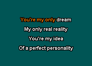You're my only dream
My only real reality

You're my idea

Of a perfect personality