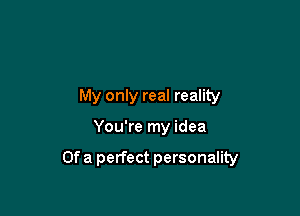 My only real reality

You're my idea

Of a perfect personality