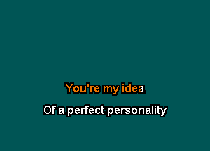 You're my idea

Of a perfect personality