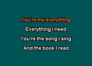 You're my everything
Everything I need

You're the song I sing
And the book I read