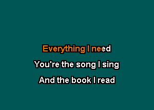 Everything I need

You're the song I sing
And the book I read