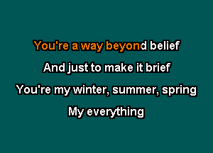 You're a way beyond belief

Andjust to make it brief

You're my winter, summer, spring

My everything