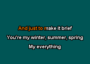 Andjust to make it brief

You're my winter, summer, spring

My everything