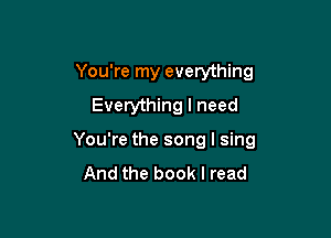 You're my everything
Everything I need

You're the song I sing
And the book I read