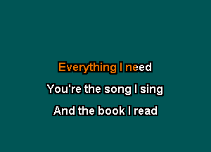 Everything I need

You're the song I sing
And the book I read