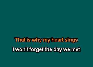 That is why my heart sings

I won't forget the day we met