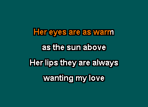 Her eyes are as warm

as the sun above

Her lips they are always

wanting my love