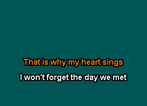 That is why my heart sings

I won't forget the day we met