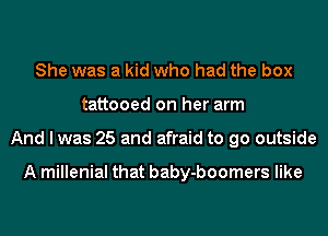 She was a kid who had the box
tattooed on her arm
And I was 25 and afraid to go outside

A millenial that baby-boomers like