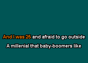And lwas 25 and afraid to go outside

A millenial that baby-boomers like