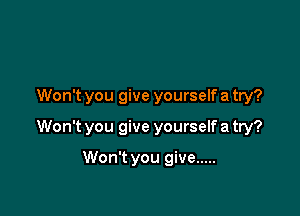 Won't you give yourself a try?

Won't you give yourself a try?

Won't you give .....