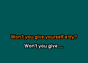 Won't you give yourself a try?

Won't you give .....