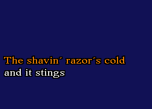 The shavin' razor's cold
and it stings