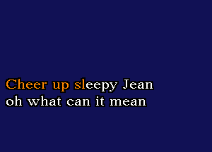 Cheer up sleepy Jean
oh what can it mean